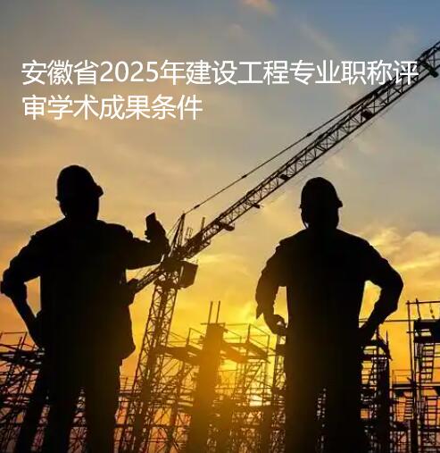 安徽省2025年建設工程專業職稱評審學術成果條件